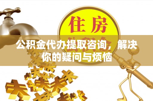 灌阳公积金代办提取咨询，解决你的疑问与烦恼