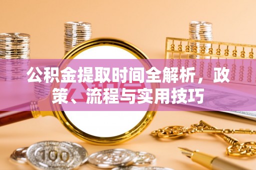 灌阳公积金提取时间全解析，政策、流程与实用技巧