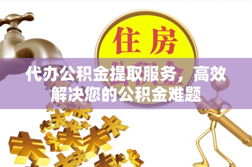 灌阳代办公积金提取服务，高效解决您的公积金难题