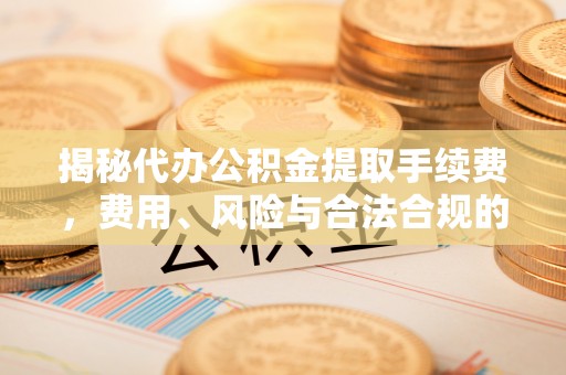 灌阳揭秘代办公积金提取手续费，费用、风险与合法合规的全解析