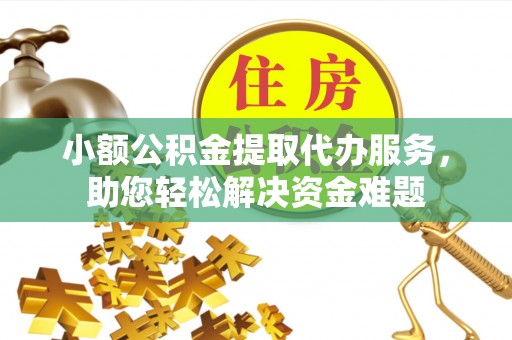 灌阳小额公积金提取代办服务，助您轻松解决资金难题