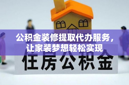 灌阳公积金装修提取代办服务，让家装梦想轻松实现