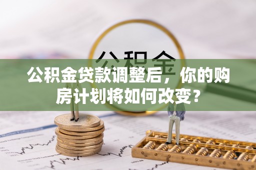灌阳公积金贷款调整后，你的购房计划将如何改变？
