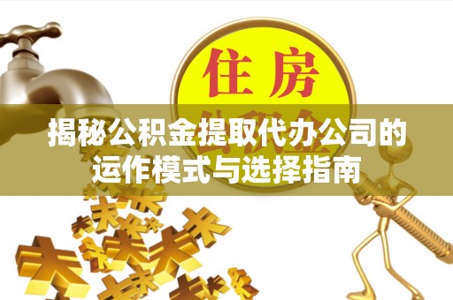 灌阳揭秘公积金提取代办公司的运作模式与选择指南