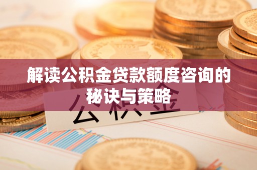 灌阳解读公积金贷款额度咨询的秘诀与策略