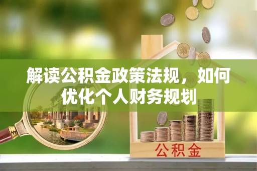 灌阳解读公积金政策法规，如何优化个人财务规划