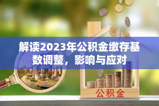 灌阳解读2023年公积金缴存基数调整，影响与应对