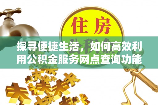 灌阳探寻便捷生活，如何高效利用公积金服务网点查询功能