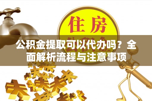 灌阳公积金提取可以代办吗？全面解析流程与注意事项