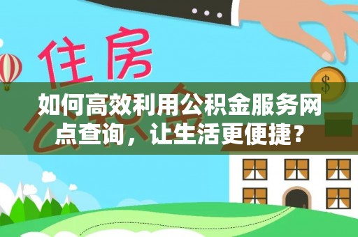 灌阳如何高效利用公积金服务网点查询，让生活更便捷？