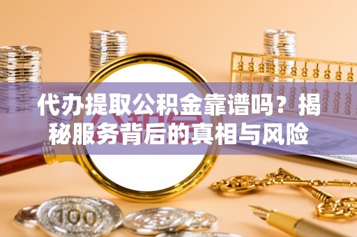 灌阳代办提取公积金靠谱吗？揭秘服务背后的真相与风险