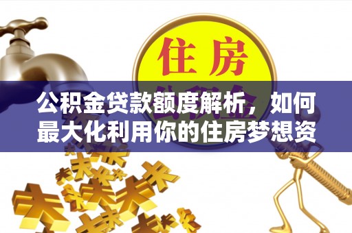 灌阳公积金贷款额度解析，如何最大化利用你的住房梦想资金