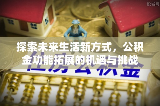 灌阳探索未来生活新方式，公积金功能拓展的机遇与挑战