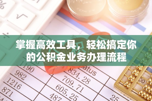 灌阳掌握高效工具，轻松搞定你的公积金业务办理流程