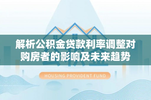 灌阳解析公积金贷款利率调整对购房者的影响及未来趋势