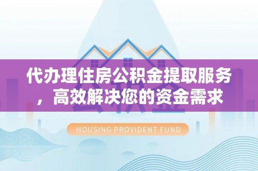 灌阳代办理住房公积金提取服务，高效解决您的资金需求