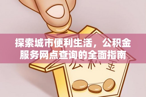 灌阳探索城市便利生活，公积金服务网点查询的全面指南