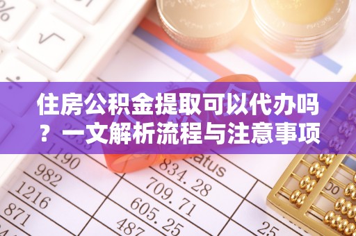 灌阳住房公积金提取可以代办吗？一文解析流程与注意事项