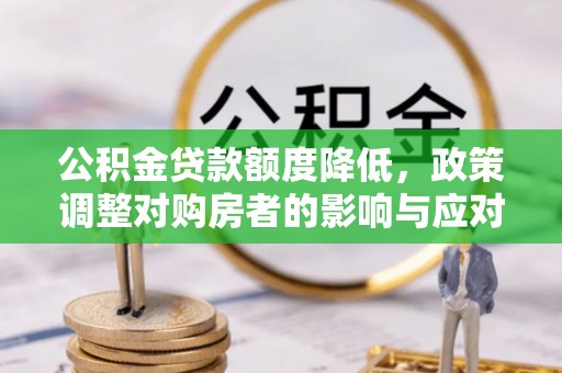 灌阳公积金贷款额度降低，政策调整对购房者的影响与应对策略