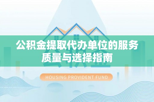 灌阳公积金提取代办单位的服务质量与选择指南