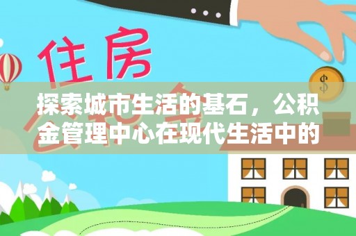 灌阳探索城市生活的基石，公积金管理中心在现代生活中的重要角色