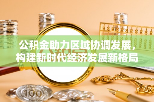 灌阳公积金助力区域协调发展，构建新时代经济发展新格局