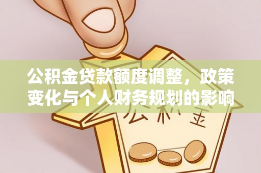 灌阳公积金贷款额度调整，政策变化与个人财务规划的影响分析