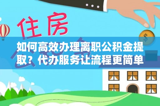 灌阳如何高效办理离职公积金提取？代办服务让流程更简单