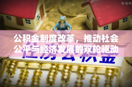 灌阳公积金制度改革，推动社会公平与经济发展的双轮驱动