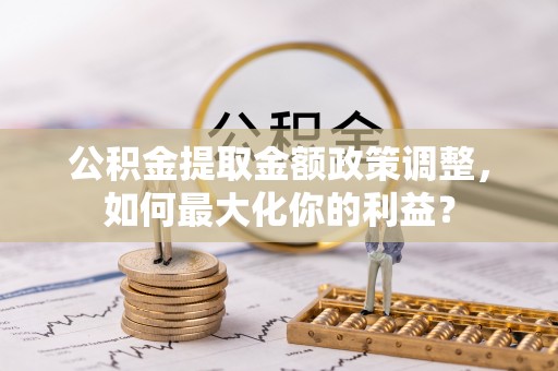 灌阳公积金提取金额政策调整，如何最大化你的利益？