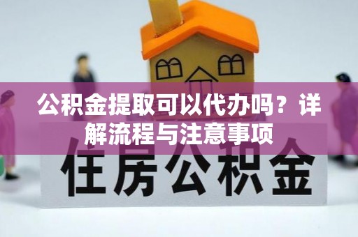 灌阳公积金提取可以代办吗？详解流程与注意事项