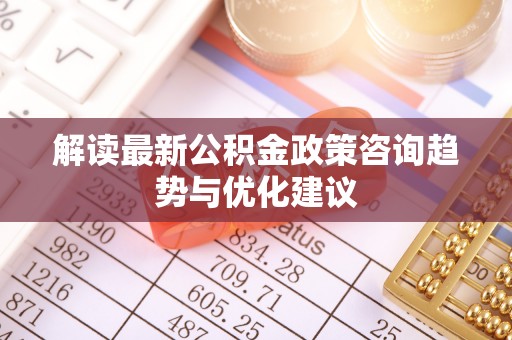 灌阳解读最新公积金政策咨询趋势与优化建议