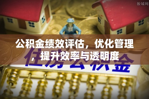 灌阳公积金绩效评估，优化管理，提升效率与透明度