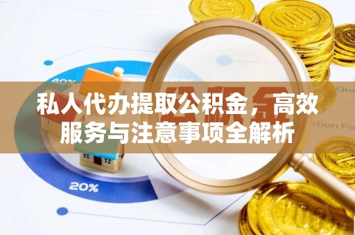 灌阳私人代办提取公积金，高效服务与注意事项全解析