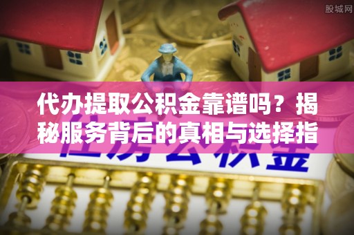 灌阳代办提取公积金靠谱吗？揭秘服务背后的真相与选择指南