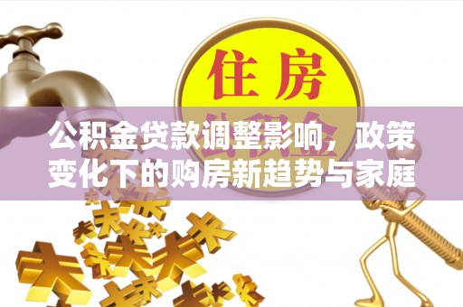 灌阳公积金贷款调整影响，政策变化下的购房新趋势与家庭财务规划