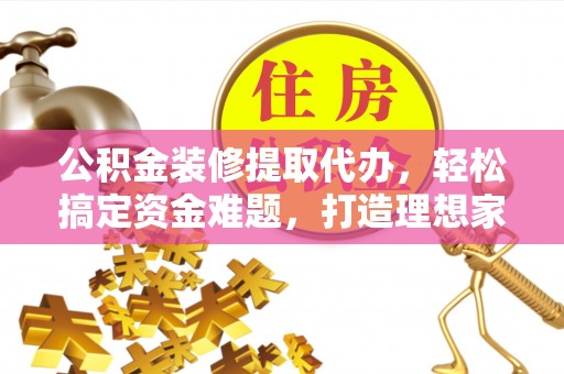 灌阳公积金装修提取代办，轻松搞定资金难题，打造理想家居