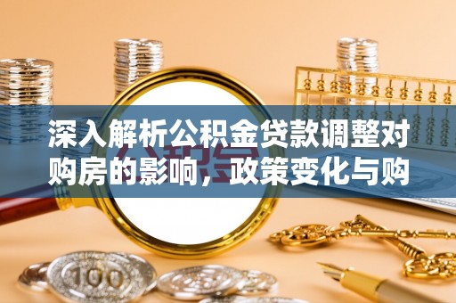 灌阳深入解析公积金贷款调整对购房的影响，政策变化与购房者选择