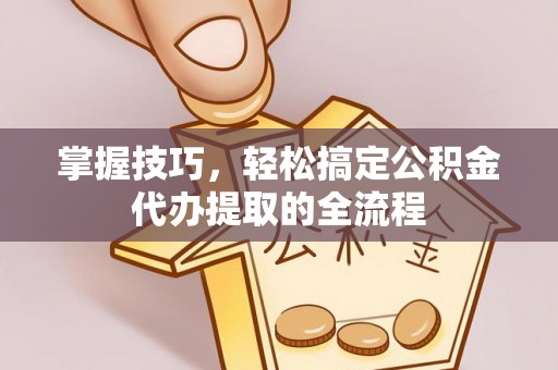 灌阳掌握技巧，轻松搞定公积金代办提取的全流程