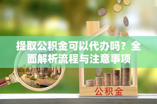 灌阳提取公积金可以代办吗？全面解析流程与注意事项
