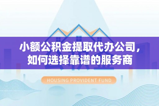 灌阳小额公积金提取代办公司，如何选择靠谱的服务商