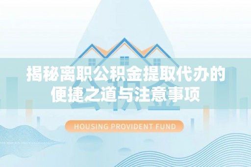 灌阳揭秘离职公积金提取代办的便捷之道与注意事项