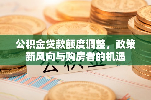 灌阳公积金贷款额度调整，政策新风向与购房者的机遇
