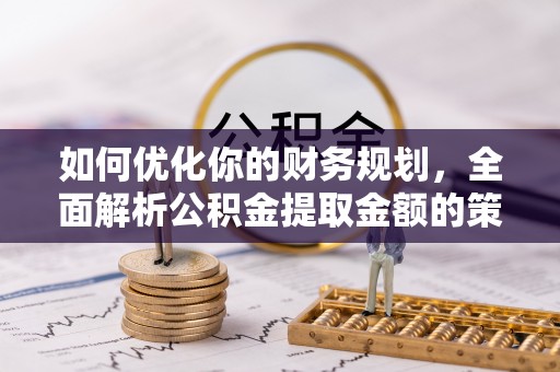 灌阳如何优化你的财务规划，全面解析公积金提取金额的策略与技巧