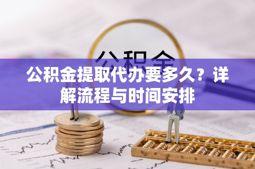 灌阳公积金提取代办要多久？详解流程与时间安排