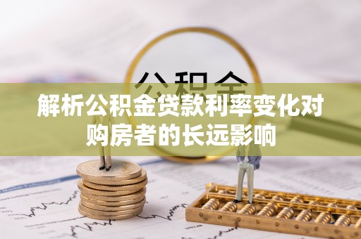 灌阳解析公积金贷款利率变化对购房者的长远影响