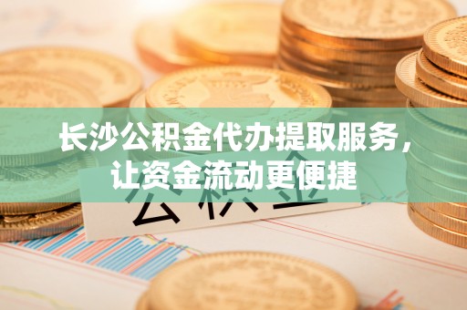 灌阳长沙公积金代办提取服务，让资金流动更便捷