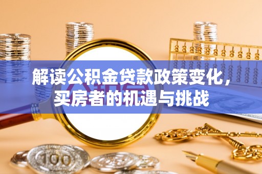 灌阳解读公积金贷款政策变化，买房者的机遇与挑战