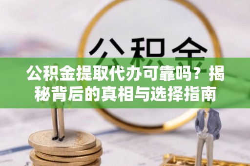灌阳公积金提取代办可靠吗？揭秘背后的真相与选择指南