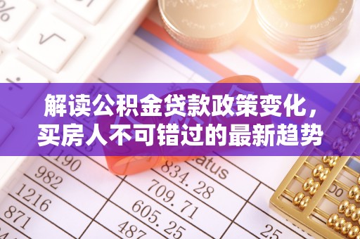 灌阳解读公积金贷款政策变化，买房人不可错过的最新趋势